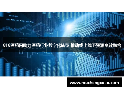 818医药网助力医药行业数字化转型 推动线上线下资源高效融合